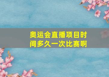 奥运会直播项目时间多久一次比赛啊