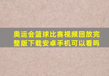 奥运会篮球比赛视频回放完整版下载安卓手机可以看吗