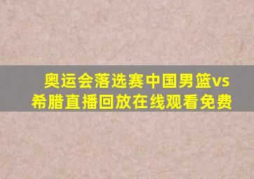 奥运会落选赛中国男篮vs希腊直播回放在线观看免费