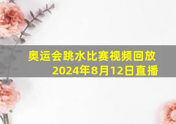 奥运会跳水比赛视频回放2024年8月12日直播