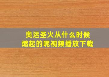 奥运圣火从什么时候燃起的呢视频播放下载