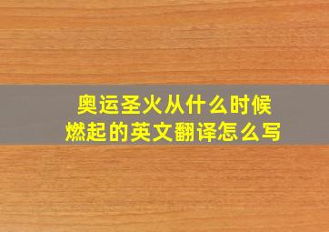 奥运圣火从什么时候燃起的英文翻译怎么写