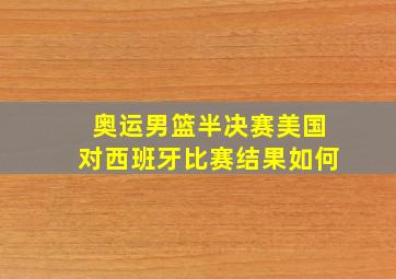 奥运男篮半决赛美国对西班牙比赛结果如何