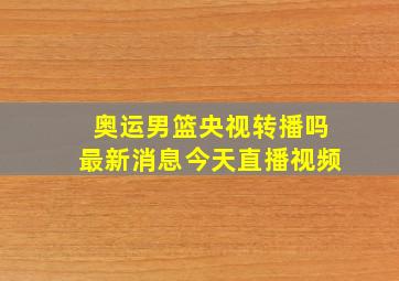 奥运男篮央视转播吗最新消息今天直播视频