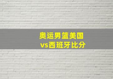 奥运男篮美国vs西班牙比分