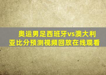 奥运男足西班牙vs澳大利亚比分预测视频回放在线观看