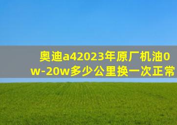 奥迪a42023年原厂机油0w-20w多少公里换一次正常