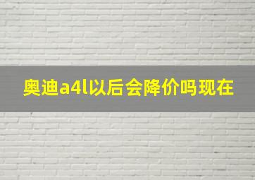 奥迪a4l以后会降价吗现在