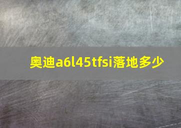 奥迪a6l45tfsi落地多少