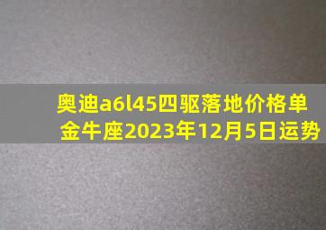 奥迪a6l45四驱落地价格单金牛座2023年12月5日运势