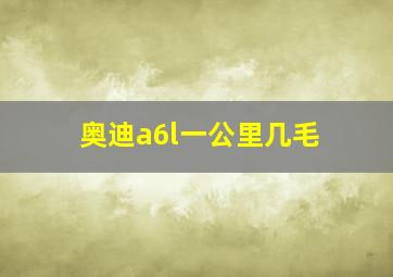 奥迪a6l一公里几毛