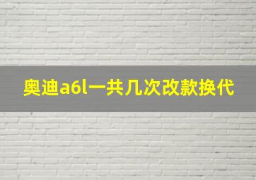 奥迪a6l一共几次改款换代