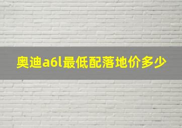 奥迪a6l最低配落地价多少