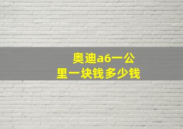 奥迪a6一公里一块钱多少钱