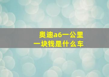 奥迪a6一公里一块钱是什么车