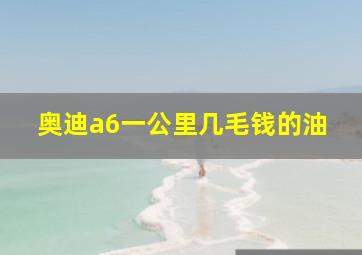 奥迪a6一公里几毛钱的油