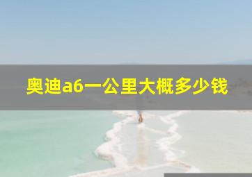 奥迪a6一公里大概多少钱