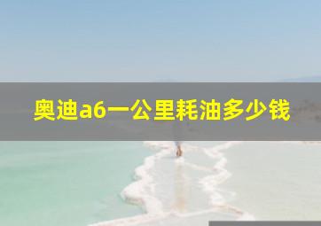 奥迪a6一公里耗油多少钱