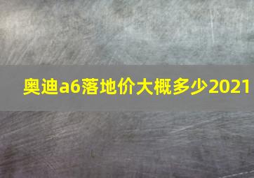 奥迪a6落地价大概多少2021