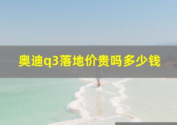 奥迪q3落地价贵吗多少钱