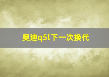 奥迪q5l下一次换代