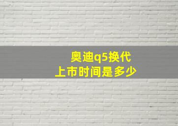 奥迪q5换代上市时间是多少