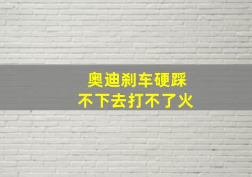 奥迪刹车硬踩不下去打不了火