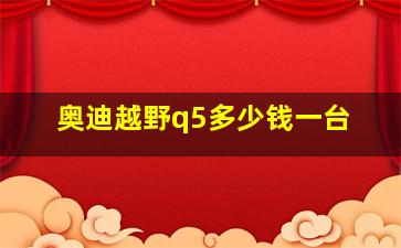 奥迪越野q5多少钱一台