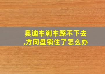 奥迪车刹车踩不下去,方向盘锁住了怎么办