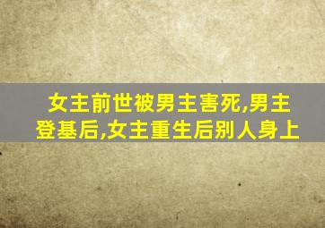 女主前世被男主害死,男主登基后,女主重生后别人身上