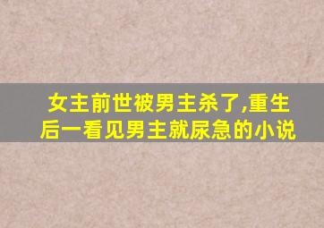 女主前世被男主杀了,重生后一看见男主就尿急的小说