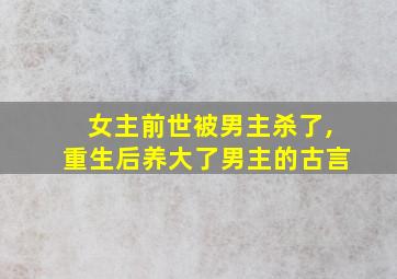 女主前世被男主杀了,重生后养大了男主的古言