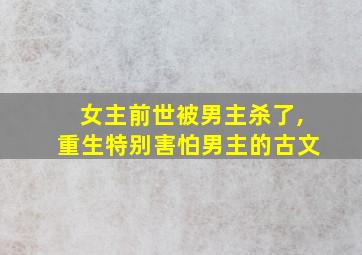 女主前世被男主杀了,重生特别害怕男主的古文