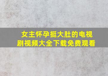 女主怀孕挺大肚的电视剧视频大全下载免费观看