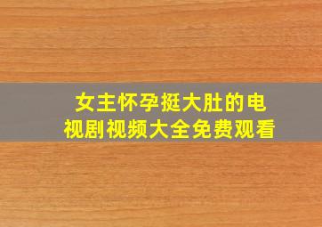 女主怀孕挺大肚的电视剧视频大全免费观看