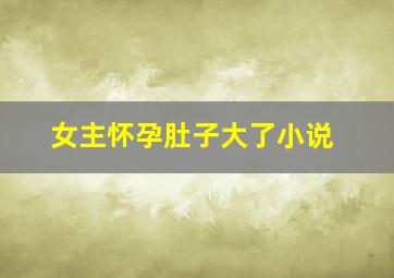 女主怀孕肚子大了小说