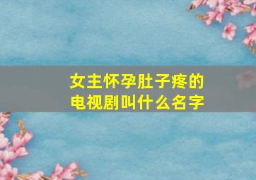 女主怀孕肚子疼的电视剧叫什么名字