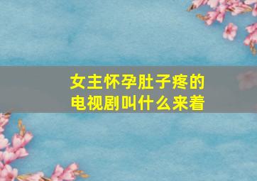 女主怀孕肚子疼的电视剧叫什么来着