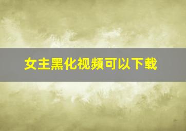 女主黑化视频可以下载