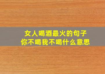 女人喝酒最火的句子你不喝我不喝什么意思