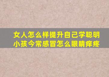 女人怎么样提升自己学聪明小孩今常感冒怎么眼睛痒疼