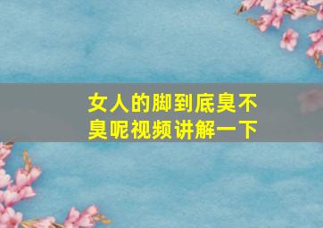 女人的脚到底臭不臭呢视频讲解一下