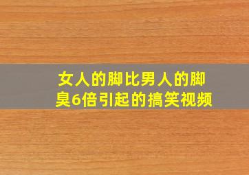 女人的脚比男人的脚臭6倍引起的搞笑视频