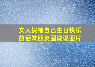 女人祝福自己生日快乐的话发朋友圈说说图片