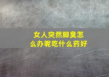 女人突然脚臭怎么办呢吃什么药好