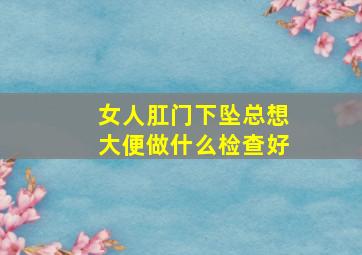 女人肛门下坠总想大便做什么检查好