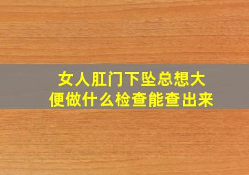 女人肛门下坠总想大便做什么检查能查出来