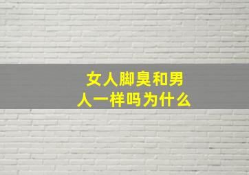 女人脚臭和男人一样吗为什么