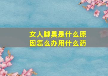 女人脚臭是什么原因怎么办用什么药