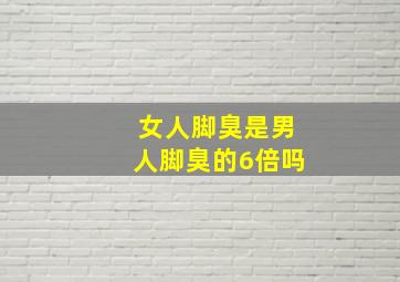 女人脚臭是男人脚臭的6倍吗